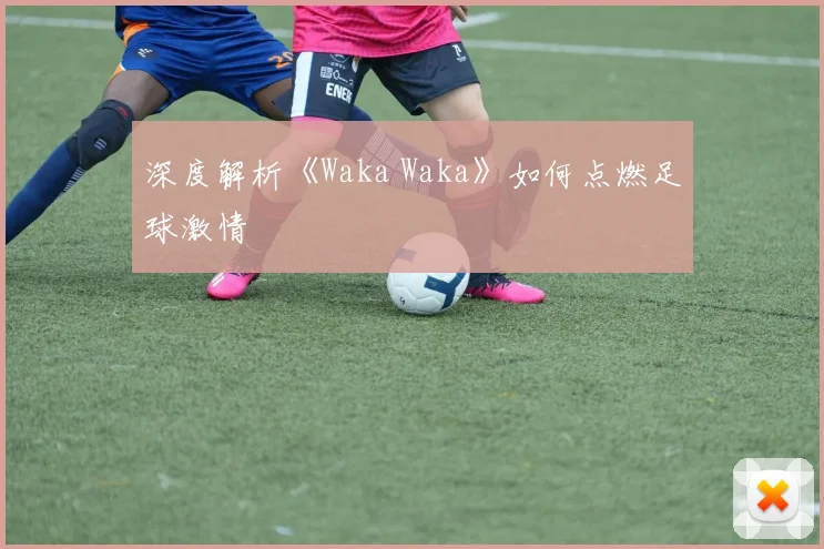 深度解析《Waka Waka》如何点燃足球激情