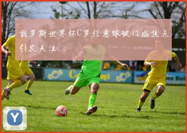 俄罗斯世界杯C罗任意球破门成焦点引发关注