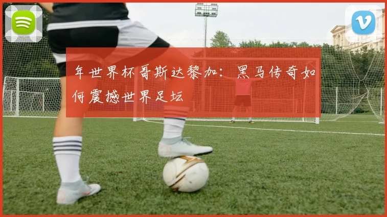 年世界杯哥斯达黎加:黑马传奇如何震撼世界足坛