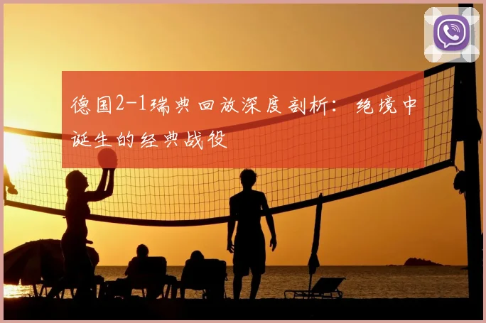 德国2-1瑞典回放深度剖析：绝境中诞生的经典战役