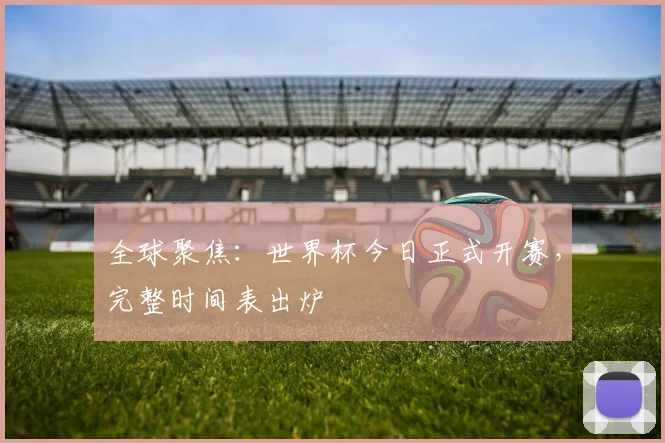 全球聚焦：世界杯今日正式开赛，完整时间表出炉