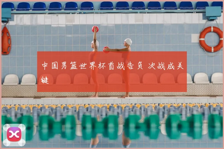 中国男篮世界杯首战告负 次战成关键