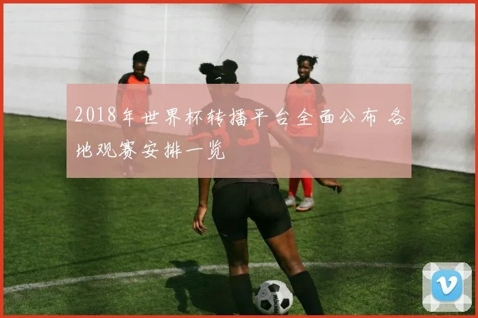 2018年世界杯转播平台全面公布 各地观赛安排一览