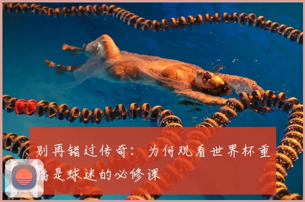 别再错过传奇:为何观看世界杯重播是球迷的必修课