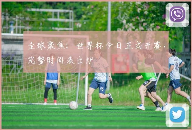 全球聚焦：世界杯今日正式开赛，完整时间表出炉