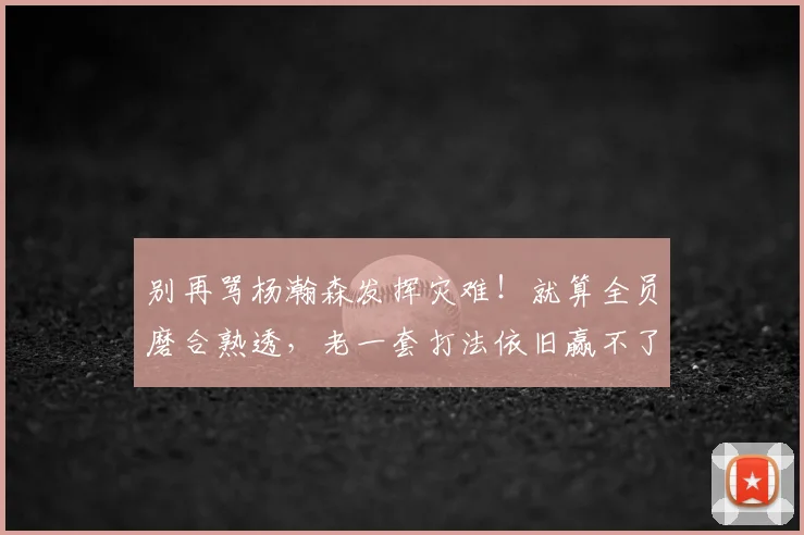 别再骂杨瀚森发挥灾难!就算全员磨合熟透,老一套打法依旧赢不了