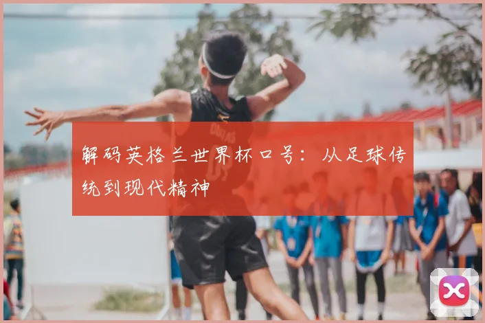 解码英格兰世界杯口号:从足球传统到现代精神