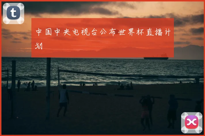 中国中央电视台公布世界杯直播计划