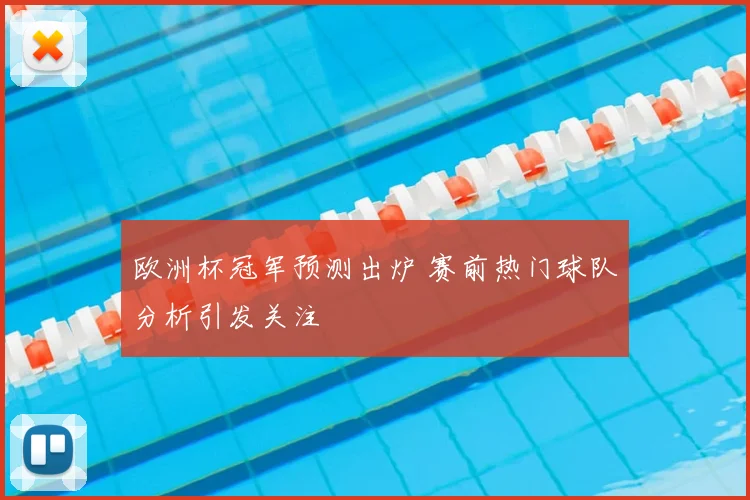 欧洲杯冠军预测出炉 赛前热门球队分析引发关注