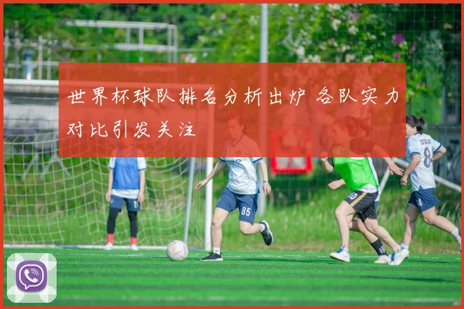 世界杯球队排名分析出炉 各队实力对比引发关注
