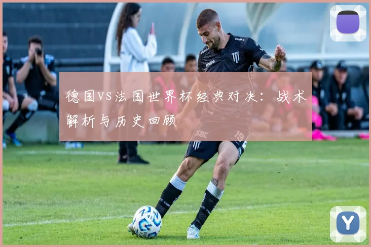 德国vs法国世界杯经典对决：战术解析与历史回顾