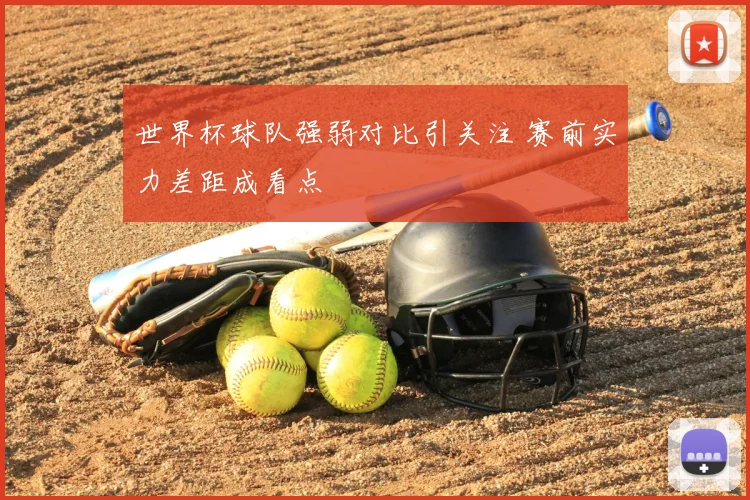 世界杯球队强弱对比引关注 赛前实力差距成看点
