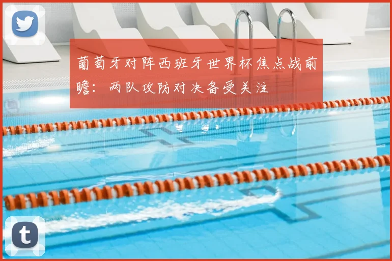 葡萄牙对阵西班牙世界杯焦点战前瞻：两队攻防对决备受关注