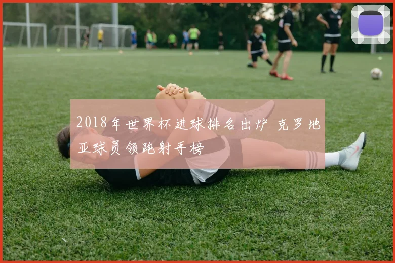 2018年世界杯进球排名出炉 克罗地亚球员领跑射手榜