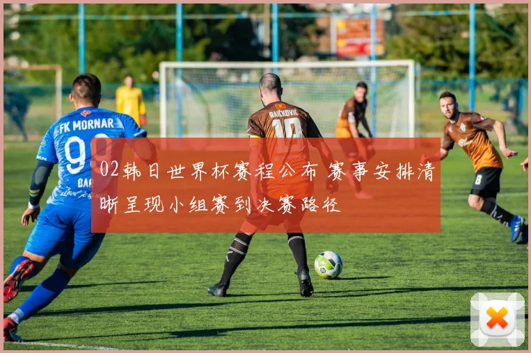 02韩日世界杯赛程公布 赛事安排清晰呈现小组赛到决赛路径