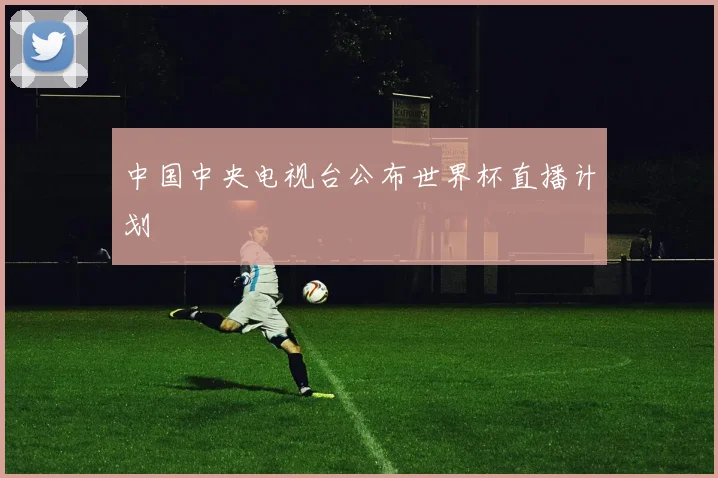 中国中央电视台公布世界杯直播计划