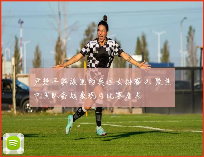 尹楚平解读里约奥运女排赛况 聚焦中国队备战表现与比赛看点