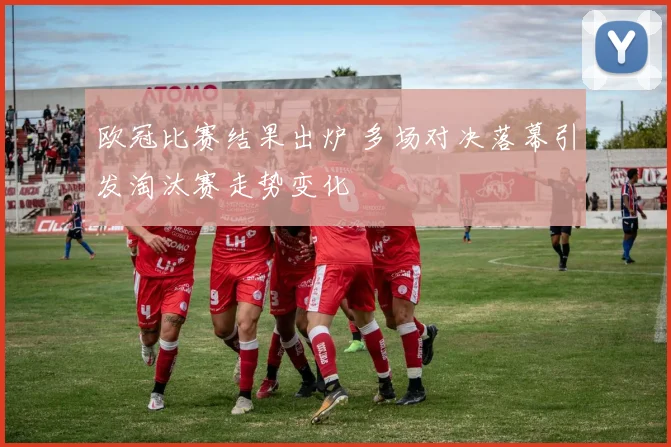 欧冠比赛结果出炉 多场对决落幕引发淘汰赛走势变化