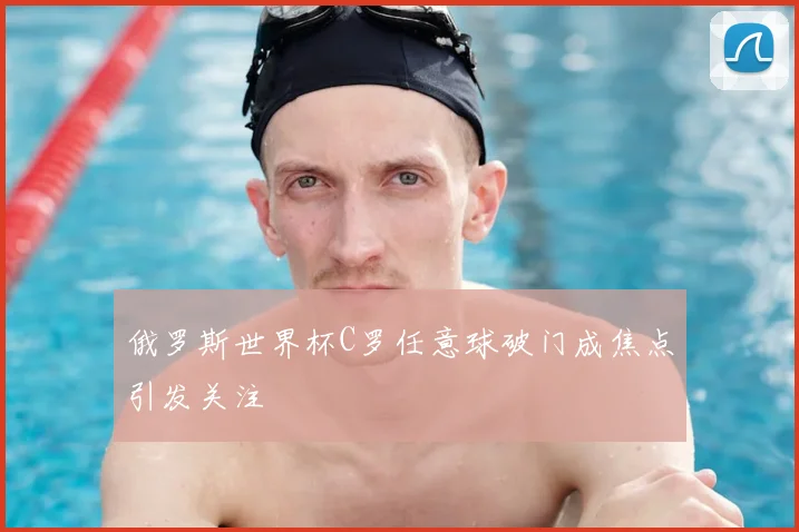 俄罗斯世界杯C罗任意球破门成焦点引发关注