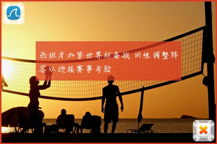 西班牙加紧世界杯备战 训练调整阵容以迎接赛事考验