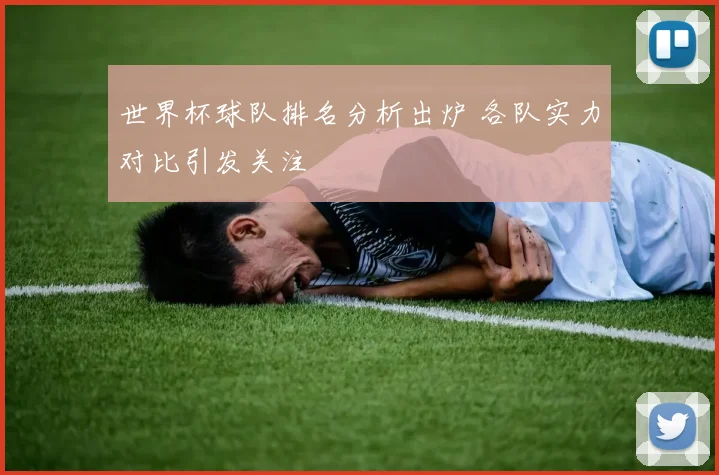 世界杯球队排名分析出炉 各队实力对比引发关注