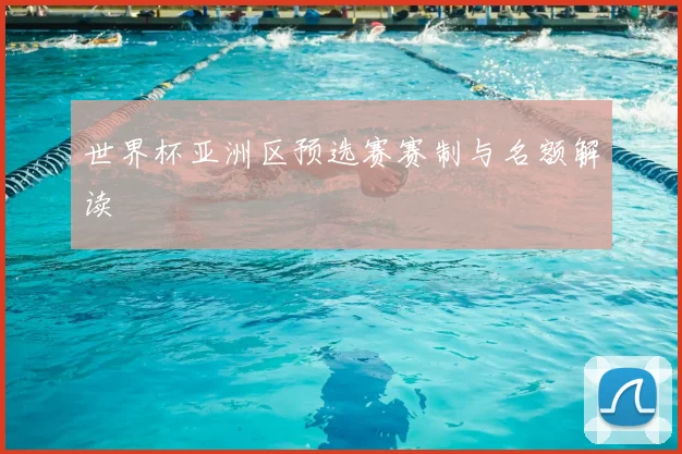 世界杯亚洲区预选赛赛制与名额解读