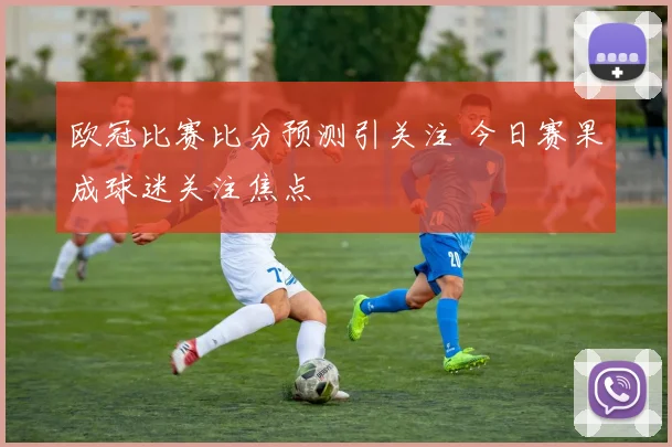 欧冠比赛比分预测引关注 今日赛果成球迷关注焦点